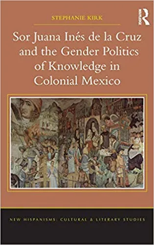 Sor Juana Inés de la Cruz and the Gender Politics of Knowledge in Colonial Mexico